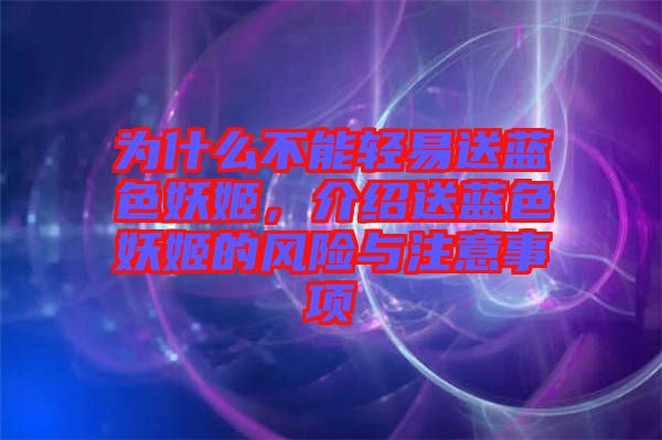 為什么不能輕易送藍(lán)色妖姬,介紹送藍(lán)色妖姬的風(fēng)險(xiǎn)與注意事項(xiàng)
