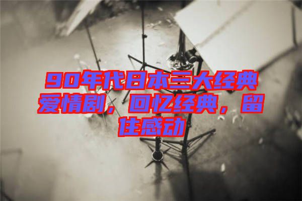 90年代日本三大經(jīng)典愛情劇,回憶經(jīng)典,留住感動