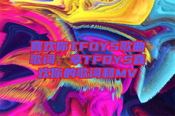 喜歡你TFOYS歌曲歌詞,享TFOYS喜歡你的歌詞和MV