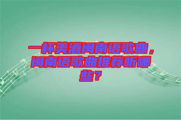 一杯美酒閩南語(yǔ)歌曲,閩南語(yǔ)歌曲推薦聽(tīng)哪些?