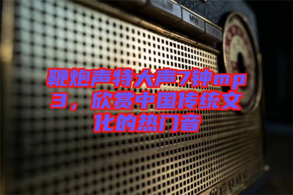 鞭炮聲特大聲7鐘mp3,欣賞中國傳統文化的熱門音