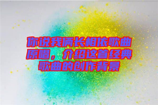 你說我倆長相依歌曲原唱，介紹這首經典歌曲的創作背景
