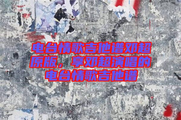 電臺情歌吉他譜鄧超原版,享鄧超演唱的電臺情歌吉他譜