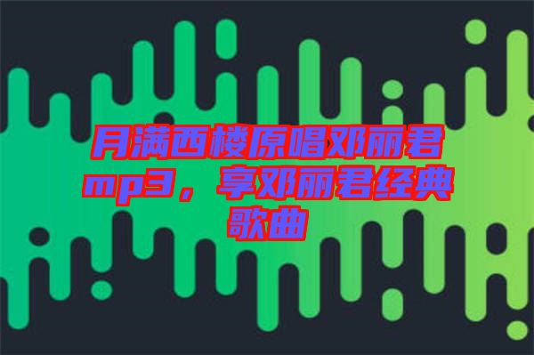 月滿西樓原唱鄧麗君mp3,享鄧麗君經(jīng)典歌曲