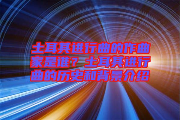 土耳其進行曲的作曲家是誰?土耳其進行曲的歷史和背景介紹