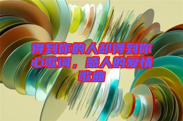 得到你的人卻得到你心歌詞,感人的愛(ài)情歌曲