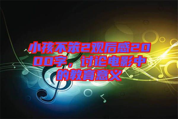 小孩不笨2觀后感2000字,討論電影中的教育意義
