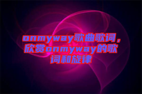 onmyway歌曲歌詞，欣賞onmyway的歌詞和旋律