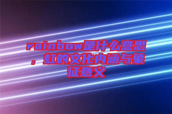 rainbow是什么意思,虹的文化內(nèi)涵與象征意義
