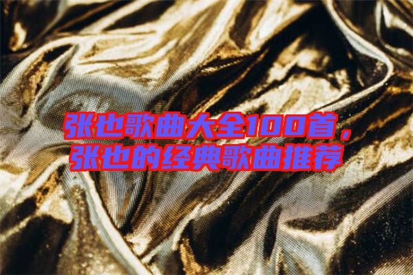 張也歌曲大全100首，張也的經典歌曲推薦