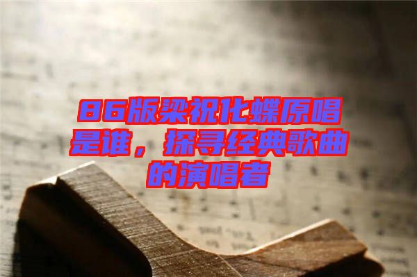 86版梁祝化蝶原唱是誰,探尋經(jīng)典歌曲的演唱者