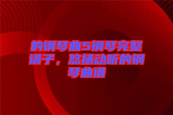 的鋼琴曲5鋼琴完整譜子,悠揚動聽的鋼琴曲譜