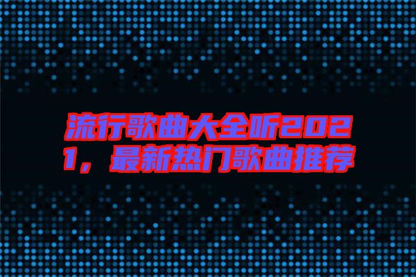 流行歌曲大全聽2021,最新熱門歌曲推薦