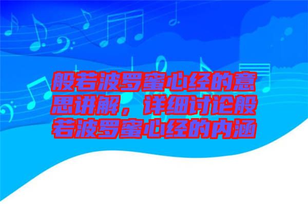 般若波羅蜜心經的意思講解,詳細討論般若波羅蜜心經的內涵