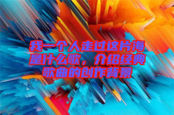 我一個人走過這片海是什么歌,介紹經典歌曲的創作背景
