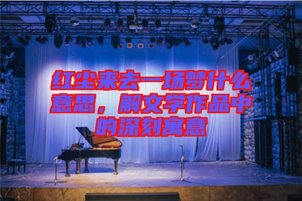 紅塵來去一場夢什么意思,解文學作品中的深刻寓意