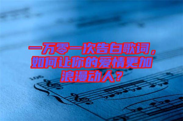 一萬零一次告白歌詞,如何讓你的愛情更加浪漫動人?