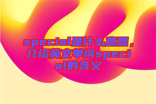 special是什么意思,介紹英文單詞special的含義