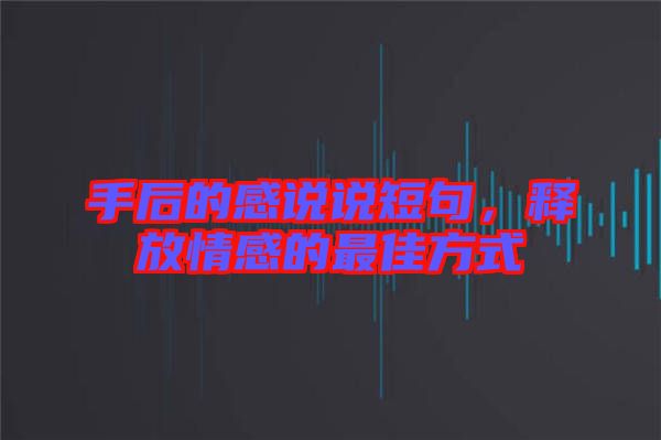 手后的感說說短句,釋放情感的最佳方式