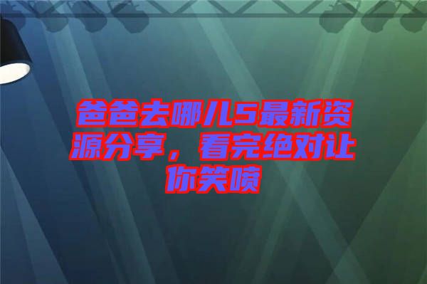 爸爸去哪兒5最新資源分享,看完絕對(duì)讓你笑噴