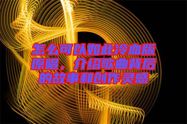 怎么可以如此冷血版原唱,介紹歌曲背后的故事和創(chuàng)作靈感
