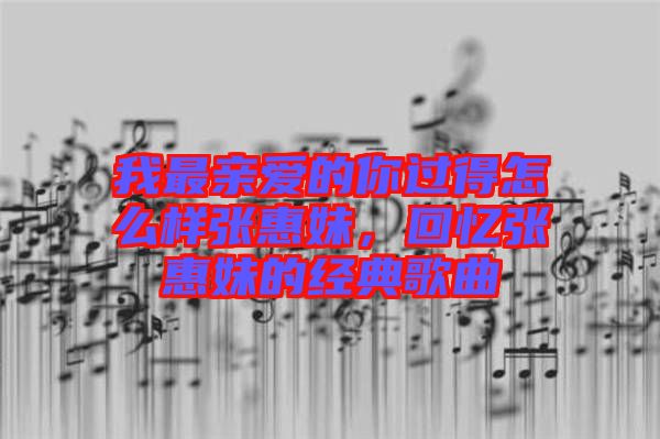 我最親愛的你過得怎么樣張惠妹,回憶張惠妹的經(jīng)典歌曲