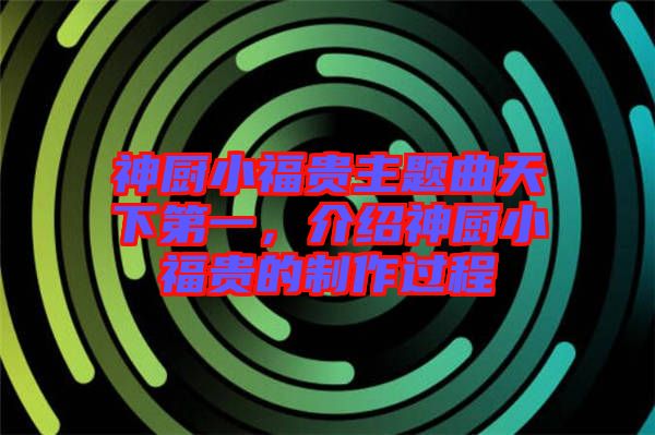 神廚小福貴主題曲天下第一，介紹神廚小福貴的制作過程