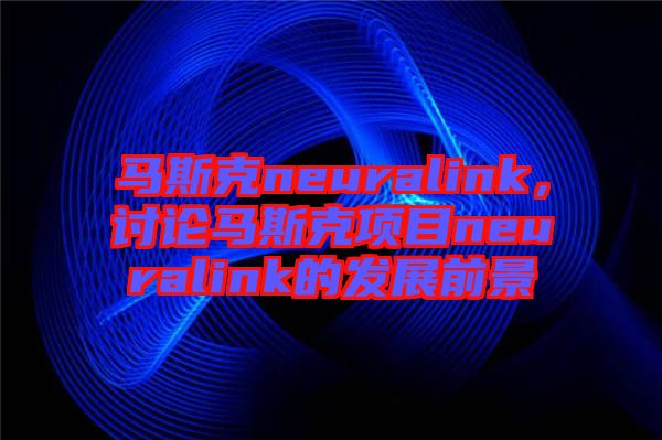 馬斯克neuralink,討論馬斯克項目neuralink的發展前景