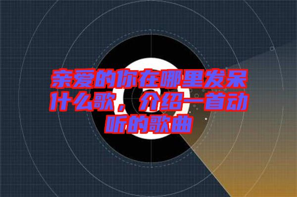 親愛的你在哪里發(fā)呆什么歌,介紹一首動聽的歌曲