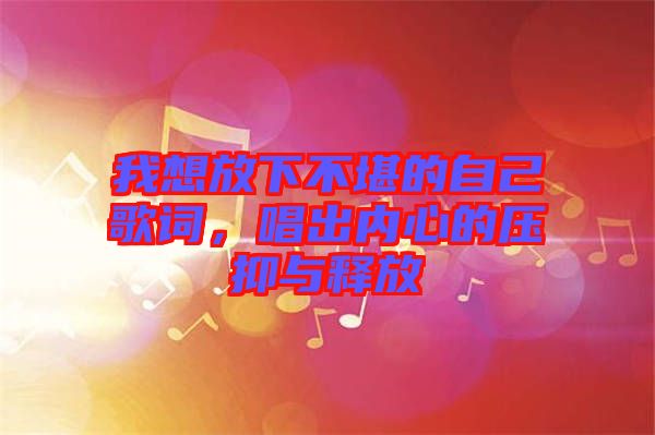 我想放下不堪的自己歌詞,唱出內心的壓抑與釋放