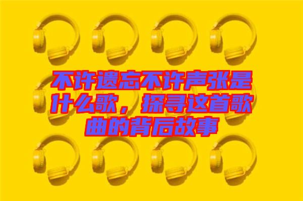 不許遺忘不許聲張是什么歌,探尋這首歌曲的背后故事