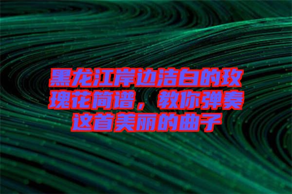 黑龍江岸邊潔白的玫瑰花簡(jiǎn)譜,教你彈奏這首美麗的曲子