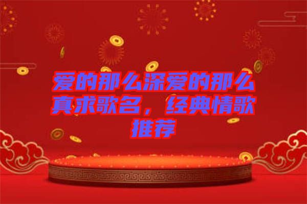 愛的那么深愛的那么真求歌名,經典情歌推薦