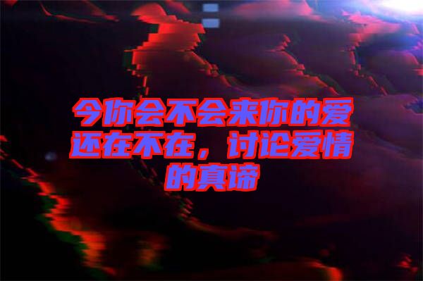 今你會(huì)不會(huì)來你的愛還在不在,討論愛情的真諦
