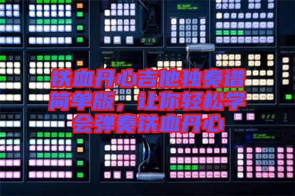 鐵血丹心吉他獨奏譜簡單版,讓你輕松學(xué)會彈奏鐵血丹心