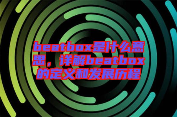 beatbox是什么意思,詳解beatbox的定義和發展歷程