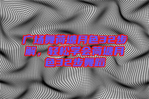 廣場(chǎng)舞荷塘月色32步解,輕松學(xué)會(huì)荷塘月色32步舞蹈