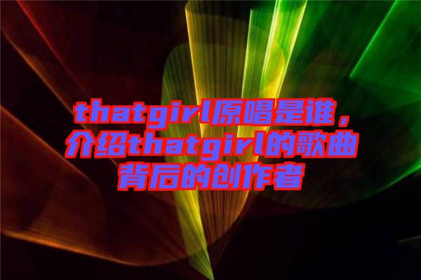 thatgirl原唱是誰,介紹thatgirl的歌曲背后的創作者