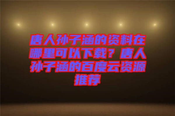 唐人孫子涵的資料在哪里可以下載?唐人孫子涵的百度云資源推薦