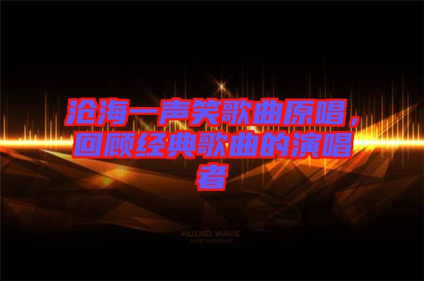 滄海一聲笑歌曲原唱,回顧經典歌曲的演唱者