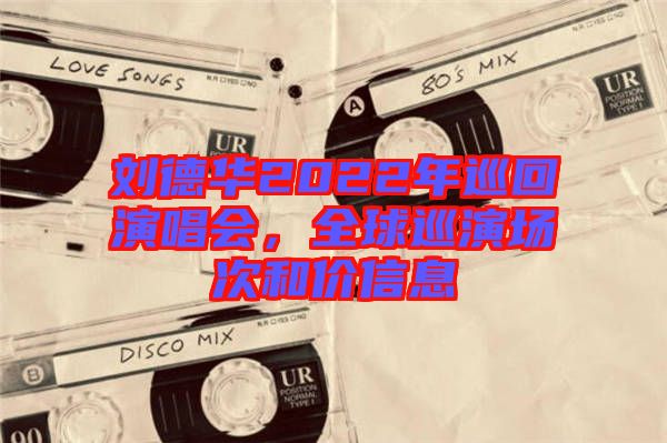 劉德華2022年巡回演唱會，全球巡演場次和價信息