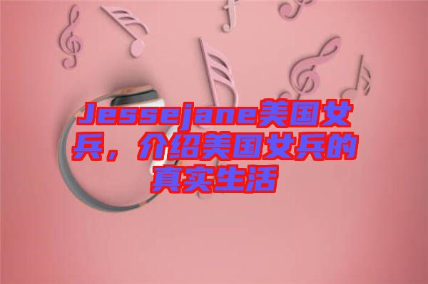 Jessejane美國女兵,介紹美國女兵的真實生活