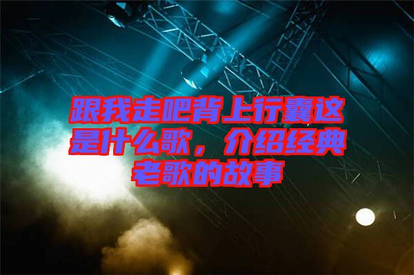 跟我走吧背上行囊這是什么歌,介紹經(jīng)典老歌的故事