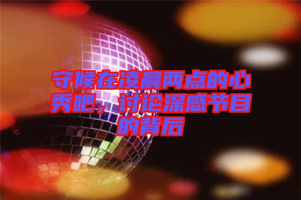 守候在凌晨兩點的心秀吧,討論深感節(jié)目的背后