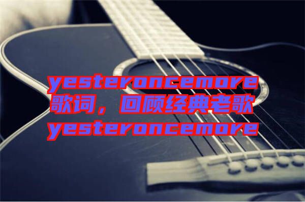 yesteroncemore歌詞,回顧經典老歌yesteroncemore