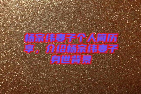 楊宗緯妻子個人簡歷享,介紹楊宗緯妻子身世背景