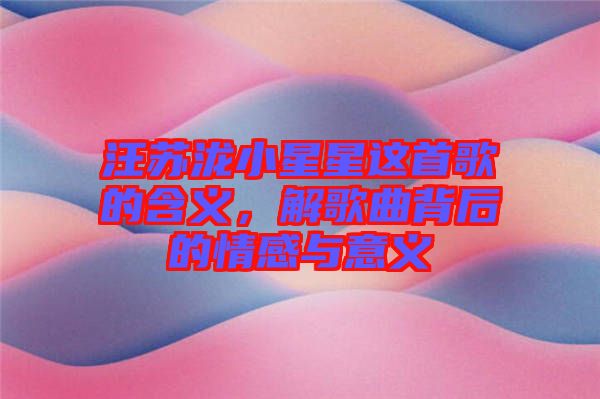 汪蘇瀧小星星這首歌的含義，解歌曲背后的情感與意義