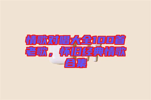 情歌對唱大全100首老歌，懷舊經典情歌合集