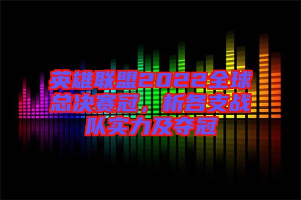 英雄聯盟2022全球總決賽冠,析各支戰隊實力及奪冠