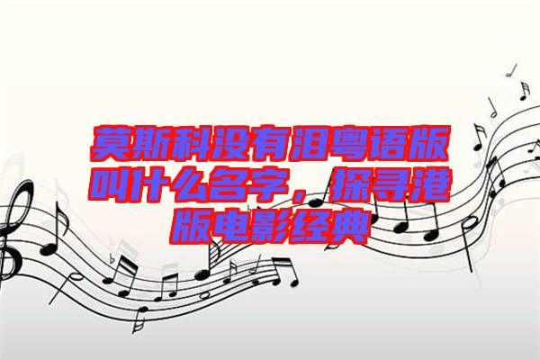 莫斯科沒有淚粵語版叫什么名字,探尋港版電影經(jīng)典